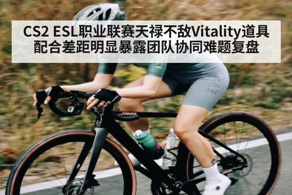 CS2 ESL职业联赛天禄不敌Vitality道具配合差距明显暴露团队协同难题复盘（kaiyun）