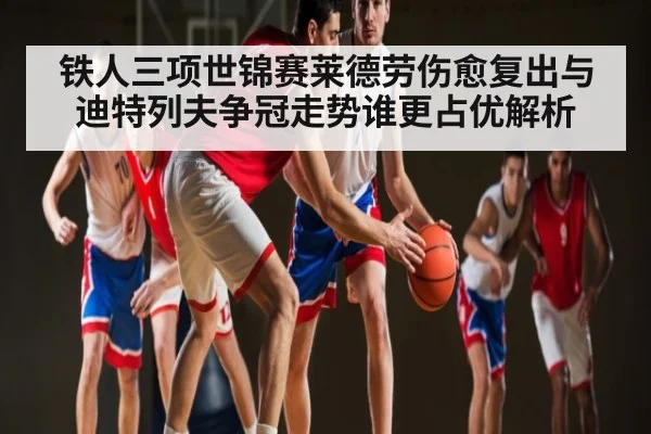 铁人三项世锦赛莱德劳伤愈复出与迪特列夫争冠走势谁更占优解析